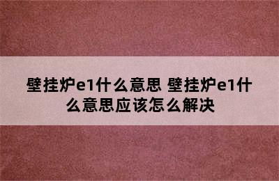 壁挂炉e1什么意思 壁挂炉e1什么意思应该怎么解决